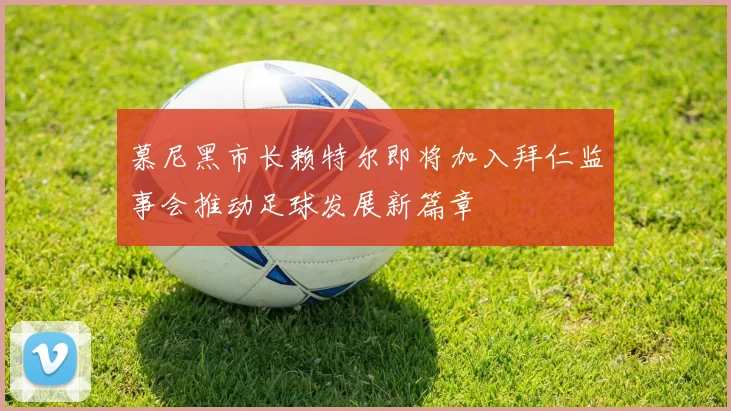 慕尼黑市长赖特尔即将加入拜仁监事会推动足球发展新篇章