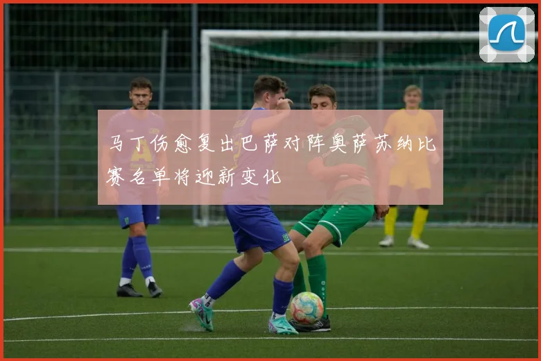 马丁伤愈复出巴萨对阵奥萨苏纳比赛名单将迎新变化