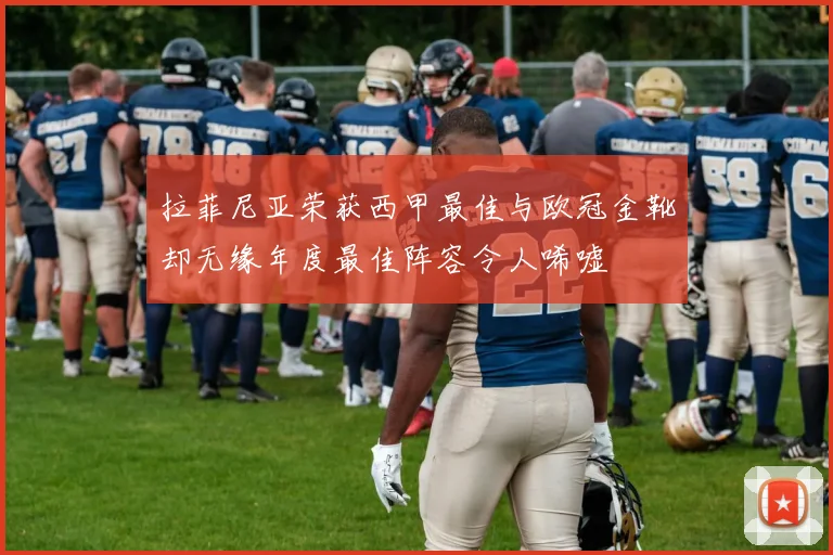 拉菲尼亚荣获西甲最佳与欧冠金靴却无缘年度最佳阵容令人唏嘘