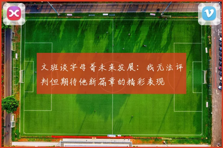 文班谈字母哥未来发展：我无法评判但期待他新篇章的精彩表现