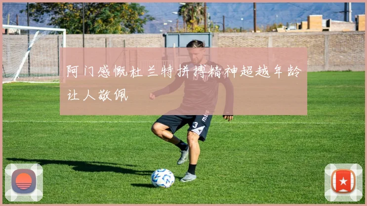 阿门感慨杜兰特拼搏精神超越年龄让人敬佩