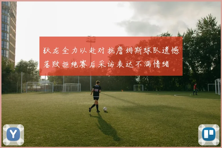 狄龙全力以赴对抗詹姆斯球队遗憾落败拒绝赛后采访表达不满情绪