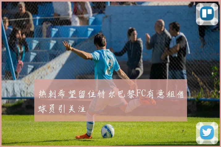 热刺希望留住特尔巴黎FC有意租借球员引关注