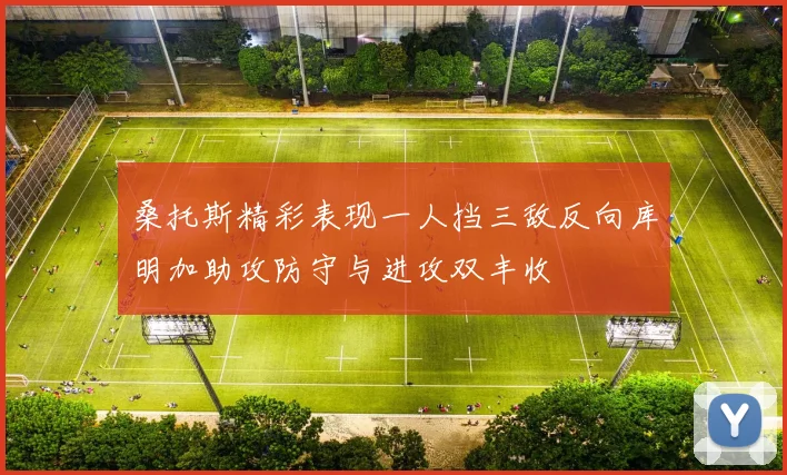 桑托斯精彩表现一人挡三敌反向库明加助攻防守与进攻双丰收
