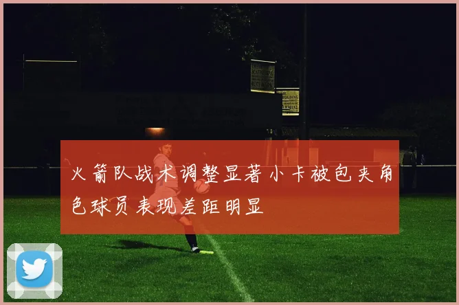 火箭队战术调整显著小卡被包夹角色球员表现差距明显