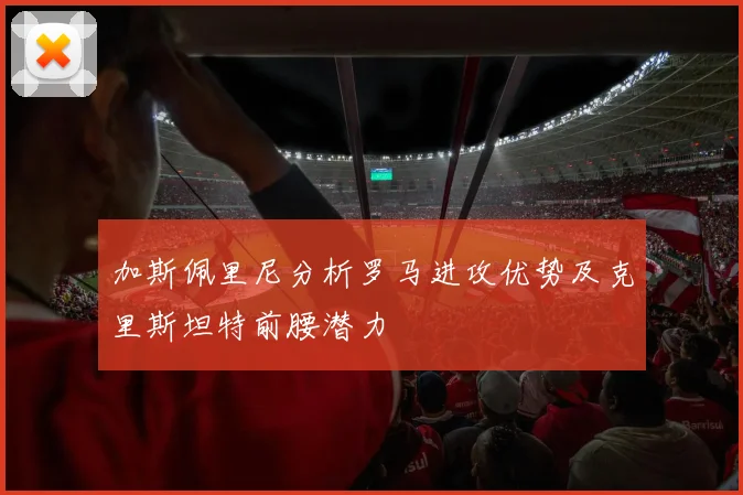加斯佩里尼分析罗马进攻优势及克里斯坦特前腰潜力
