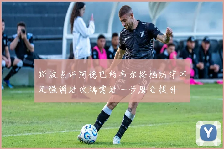 斯波点评阿德巴约韦尔搭档防守不足强调进攻端需进一步磨合提升