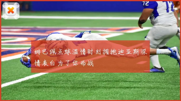 姆巴佩点球温情时刻拥抱迪亚斯深情表白为了你而战