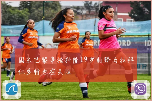 国米巴黎争抢科隆19岁前锋马拉拜仁多特也在关注